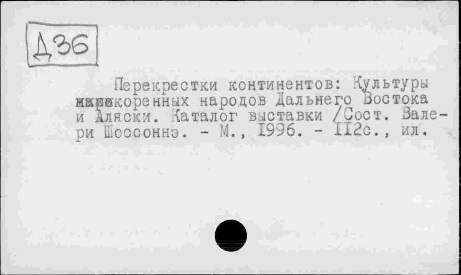 ﻿Перекрестки континентов: культуры жжрикоренных народов Дальнего Востока и Аляски, каталог выставки /Сост. Вале ри Шоссоннэ. - М., 1996. - 112с., ил.